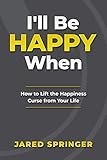 I'll Be Happy When ... : How to Lift the Happiness Curse from Your Life