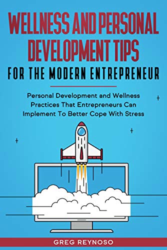 Wellness and Personal Development Tips For The Modern Entrepreneur: Personal Development and Wellness Practices That Entrepreneurs Can Implement To Better Cope With Stress