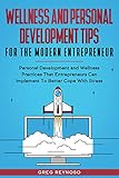 Wellness and Personal Development Tips For The Modern Entrepreneur: Personal Development and Wellness Practices That Entrepreneurs Can Implement To Better Cope With Stress
