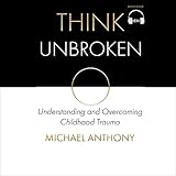 Think Unbroken: Understanding and Overcoming Childhood Trauma (1)