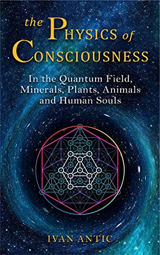 The Physics of Consciousness: In the Quantum Field, Minerals, Plants, Animals and Human Souls (Existence - Consciousness - Bliss Book 9)