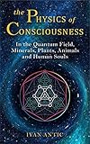 The Physics of Consciousness: In the Quantum Field, Minerals, Plants, Animals and Human Souls (Existence - Consciousness - Bliss Book 1)
