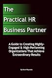 The Practical HR Business Partner: A Guide to Creating Highly-Engaged & High-Performing Organizations That Achieve Extraordinary Results