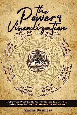 The Power Of Visualization: How Successful People Use The Power Of The Mind To Achieve Goals And Get Everything They Want In Personal Life And Business