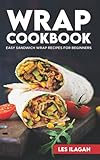 Wrap Cookbook: Easy Sandwich Wrap Recipes for Beginners, Delicious Sandwiches for Breakfast, Lunch, and Dinner