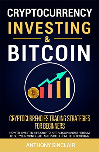 CRYPTOCURRENCY INVESTING & BITCOIN: Cryptocurrencies Trading Strategies for Beginners. How to Invest in NFT, Cryptoart, Altcoin, and Ethereum to Get your Money Safe and Profit from the Blockchain
