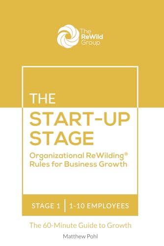 The Start-Up Stage: 1-10 Employees: Organizational ReWilding® Rules for Business Growth (Organizational ReWilding® Rules for Business Growth: The 60-Minute Guide to Growth for Every Stage)