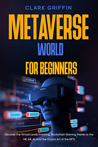 Metaverse World For Beginners: Discover the Virtual Lands Investing, Blockchain Gaming thanks to the VR, AR, AI, and the Crypto Art of the NFTs (Crypto Art and Non-Fungible Tokens Collection Guides)
