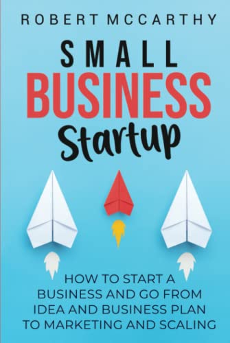 Small Business Startup: How to Start a Business and Go from Idea and Business Plan to Marketing and Scaling