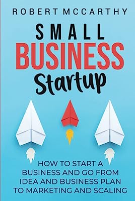 Small Business Startup: How to Start a Business and Go from Idea and Business Plan to Marketing and Scaling
