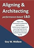 Aligning & Architecting performance-based Learning & Development: Target High Stakes Performance for Improvement and Greater Returns on the Investments of Shareholder Equity