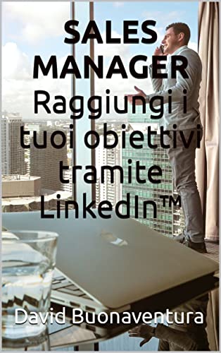 SALES MANAGER Raggiungi i tuoi obiettivi tramite LinkedInâ„¢ (Italian Edition)