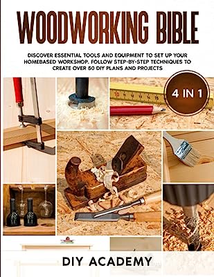 Woodworking Bible: Discover Essential Tools and Equipment to Set Up Your Homebased Workshop. Follow Step-By-Step Techniques to Create Over 50 DIY Plans and Projects