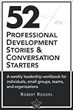 52 Professional Development stories & conversation starters: A weekly leadership workbook for individuals, small groups, teams and organizations