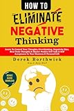 How to Eliminate Negative Thinking: Learn To Control Your Thoughts, Overthinking, Negativity Bias, Heal Toxic Thoughts & Master Positive Self Talk & Self Acceptance In Your Business & Personal Life