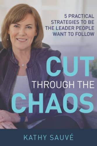 Cut Through the Chaos: 5 Practical Strategies To Be The Leader People Want To Follow