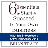 6 Essentials to Start & Succeed in Your Own Business: What Top Entrepreneurs Know, That Others Don't