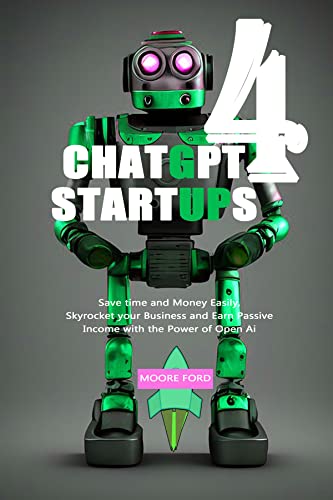 ChatGPT-4 Startups: Save time and Money Easily, Skyrocket your Business and Earn Passive Income with the Power of Open Ai (ChatGPT 4 Businesses Book 1)