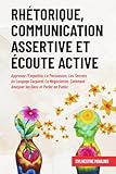 Rhétorique, Communication Assertive et Écoute Active: Apprenez l’Empathie, La Persuasion, Les Secrets du Langage Corporel, La Négociation, Comment ... les Gens et Parler en Public (French Edition)