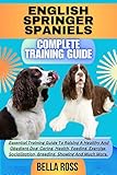 ENGLISH SPRINGER SPANIELS COMPLETE TRAINING GUIDE: Essential Training Guide To Raising A Healthy And Obedient Dog: Caring, Health, Feeding, Exercise, Socialization, Breeding, Showing And Much More.