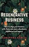 Regenerative Business: How to Align Your Business with Nature for More Abundance, Fulfillment, and Impact