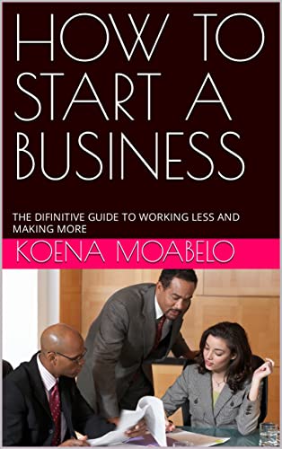 HOW TO START A BUSINESS: THE DIFINITIVE GUIDE TO WORKING LESS AND MAKING MORE