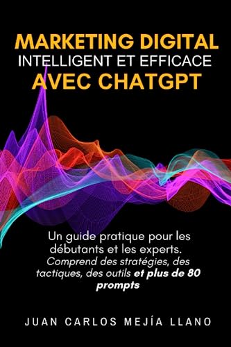 Marketing Digital intelligent et efficace avec ChatGPT: Un guide pratique pour les débutants et les experts. Comprend des stratégies, des tactiques, des outils et plus de 80 prompts (French Edition)