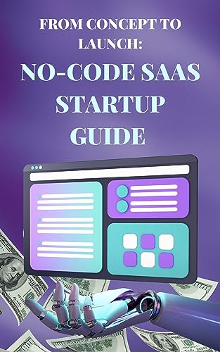 From Concept to Launch: The No Code SaaS Start-up Guide: Entrepreneur's Guide to Building a Successful SaaS Business