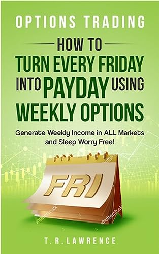 Options Trading: How to Turn Every Friday into Payday Using Weekly Options! Generate Weekly Income in ALL Markets and Sleep Worry-Free!