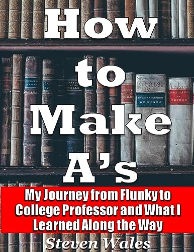 How to Make A's: My Journey From Flunky to College Professor and What I Learned Along the Way