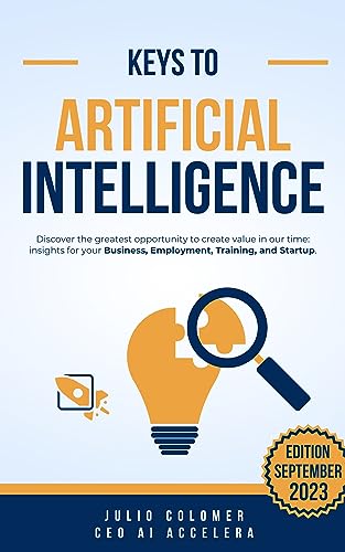 Keys to Artificial Intelligence: Discover the greatest opportunity to create value in our time: insights for your Business, Employment, Training, and Startup.