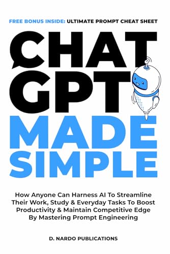 ChatGPT Made Simple: How Anyone Can Harness AI To Streamline Their Work, Study & Everyday Tasks To Boost Productivity & Maintain Competitive Edge By Mastering Prompt Engineering