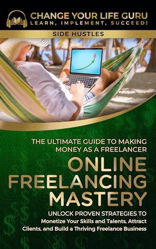 Online Freelancing Mastery: The Ultimate Guide to Making Money as a Freelancer—Unlock Proven Strategies to Monetize Your Skills and Talents, Attract Clients, ... Thriving Freelance Business (Side Hustles)