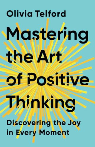Mastering the Art of Positive Thinking: Discovering the Joy in Every Moment (The Calm Mind)