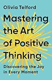 Mastering the Art of Positive Thinking: Discovering the Joy in Every Moment (The Calm Mind)