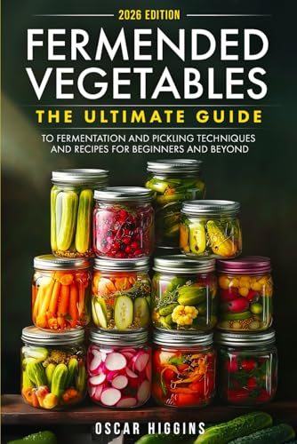 Fermented Vegetables: The Ultimate Guide to Fermentation and Pickling Techniques and Recipes for Beginners and Beyond