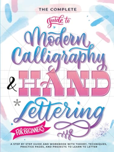The Complete Guide to Modern Calligraphy & Hand Lettering for Beginners: A Step by Step Guide and Workbook with Theory, Techniques, Practice Pages and Projects to Learn to Letter