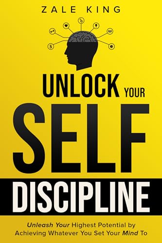 Unlock Your Self-Discipline: Unleash Your Highest Potential by Achieving Whatever You Set Your Mind To