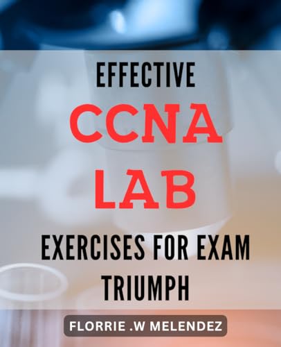 Effective CCNA Lab Exercises for Exam Triumph: Boost Your CCNA Exam Success with Proven and Practical Lab Exercises