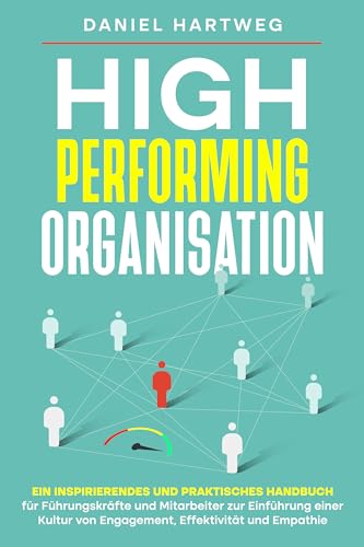 High Performing Organisation: Ein inspirierendes und praktisches Handbuch für Führungskräfte und Mitarbeiter zur Einführung einer Kultur von Engagement, Effektivität und Empathie (German Edition)