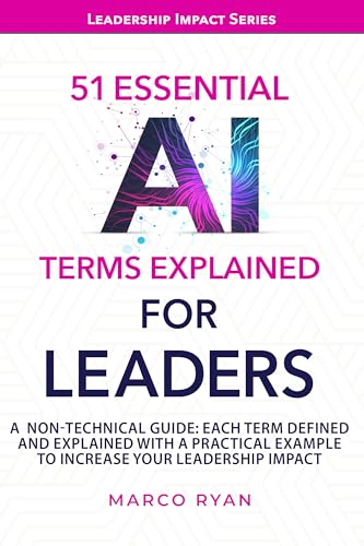 51 ESSENTIAL AI TERMS EXPLAINED FOR LEADERS: A NON-TECHNICAL GUIDE. EACH TERM DEFINED, EXPLAINED AND WITH A PRACTICAL EXAMPLE TO INCREASE YOUR LEADERSHIP IMPACT (Leadership Impact Series)