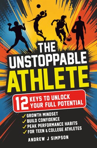 The Unstoppable Athlete: 12 Keys To Unlock Your Full Potential: Mindset, Confidence, & Peak Performance Habits for Teen and College Athletes Who Play Sports