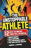 The Unstoppable Athlete: 12 Keys To Unlock Your Full Potential: Mindset, Confidence, & Peak Performance Habits for Teen and College Athletes Who Play Sports