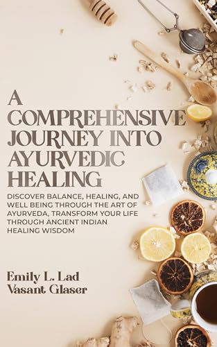 A Comprehensive Journey into Ayurvedic-Healing: Discover Balance, Healing, and Wellbeing through the Art of Ayurveda, Transform Your Life Through Ancient Indian Healing Wisdom.