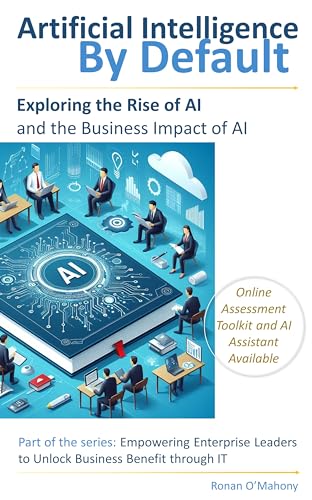 AI by Default: Exploring the Rise of Artificial Intelligence and Its Business Impact (Empowering Enterprise Leaders to Unlock Business Benefit Through IT)
