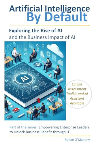 AI by Default: Exploring the Rise of Artificial Intelligence and Its Business Impact (Empowering Enterprise Leaders to Unlock Business Benefit Through IT)