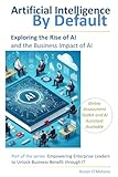 AI by Default: Exploring the Rise of Artificial Intelligence and Its Business Impact (Empowering Enterprise Leaders to Unlock Business Benefit Through IT)