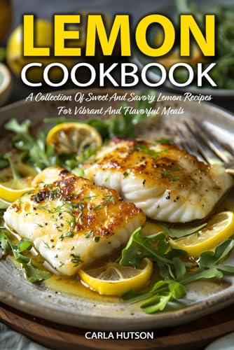 Lemon Cookbook: A Collection Of Sweet And Savory Lemon Recipes For Vibrant And Flavorful Meals