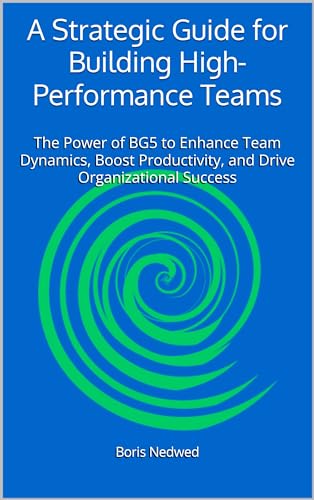 A Strategic Guide for Building High-Performance Teams: The Power of BG5 to Enhance Team Dynamics, Boost Productivity, and Drive Organizational Success ... the knowledge in real businesses)