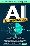 AI For Beginners: A Modern Approach To Master Generative Artificial Intelligence And Machine Learning Quickly. No Prior Knowledge Required